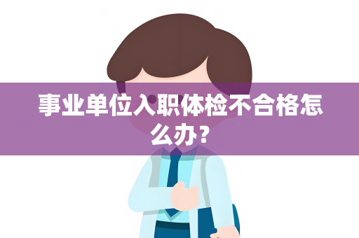事业单位入职体检不合格怎么办？