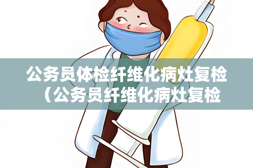 公务员体检纤维化病灶复检 （公务员纤维化病灶复检：保障）