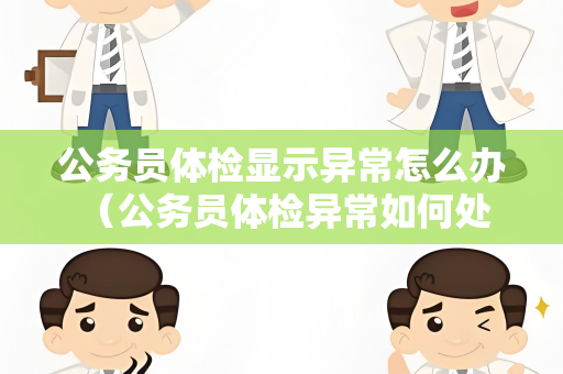 公务员体检显示异常怎么办 （公务员体检异常如何处理）