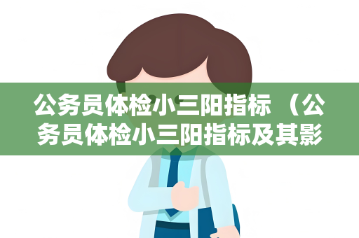 公务员体检小三阳指标 （公务员体检小三阳指标及其影响）