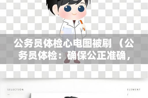 公务员体检心电图被刷 （公务员体检：确保公正准确，避免心电）