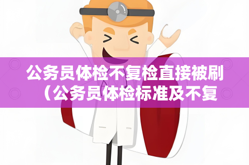 公务员体检不复检直接被刷 （公务员体检标准及不复检直接被刷的原）