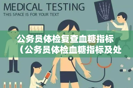 公务员体检复查血糖指标 （公务员体检血糖指标及处理方法）