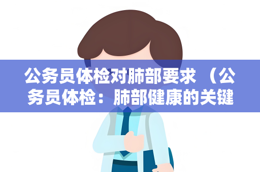 公务员体检对肺部要求 （公务员体检：肺部健康的关键指标）