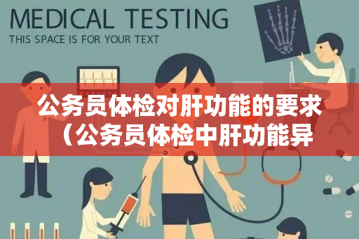 公务员体检对肝功能的要求 （公务员体检中肝功能异常的处理和注意事项）