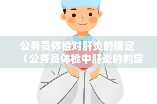 公务员体检对肝炎的确定 （公务员体检中肝炎的判定与处理）
