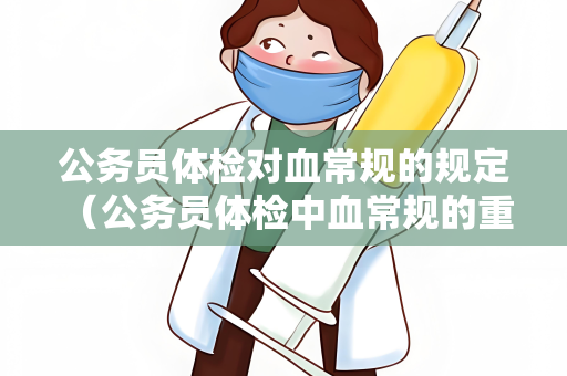 公务员体检对血常规的规定 （公务员体检中血常规的重要性）