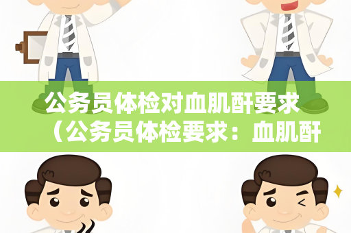 公务员体检对血肌酐要求 （公务员体检要求：血肌酐正常范）