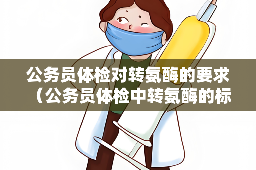公务员体检对转氨酶的要求 （公务员体检中转氨酶的标准和保持）