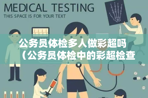 公务员体检多人做彩超吗 （公务员体检中的彩超检查：了解内部器官）