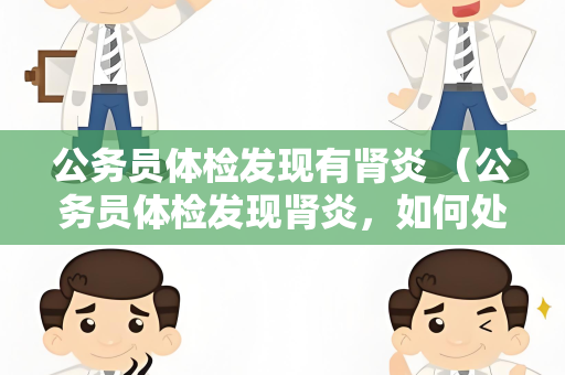 公务员体检发现有肾炎 （公务员体检发现肾炎，如何处理？）