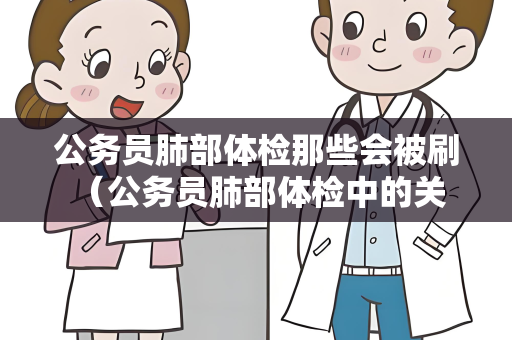 公务员肺部体检那些会被刷 （公务员肺部体检中的关键问题）
