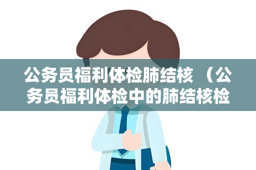公务员福利体检肺结核 （公务员福利体检中的肺结核检查方法和预）
