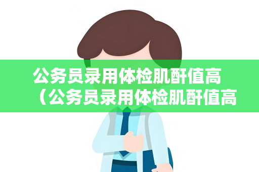 公务员录用体检肌酐值高 （公务员录用体检肌酐值高的处理建议）