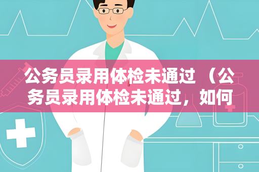 公务员录用体检未通过 （公务员录用体检未通过，如何应对？）