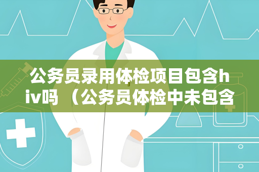 公务员录用体检项目包含hiv吗 （公务员体检中未包含HIV检测项目）