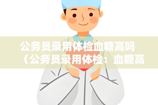公务员录用体检血糖高吗 （公务员录用体检：血糖高是否会影响录）