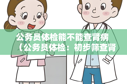 公务员体检能不能查肾病 （公务员体检：初步筛查肾病的必要性）
