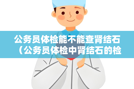 公务员体检能不能查肾结石 （公务员体检中肾结石的检查及建议）