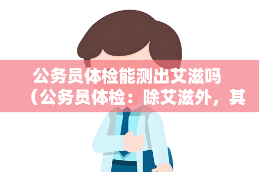 公务员体检能测出艾滋吗 （公务员体检：除艾滋外，其他常规项目如何保）
