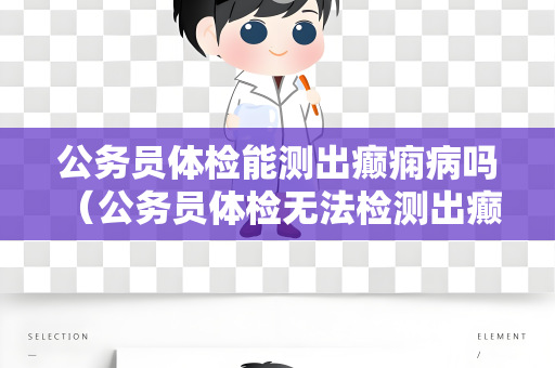 公务员体检能测出癫痫病吗 （公务员体检无法检测出癫痫病）