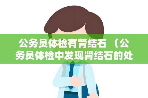 公务员体检有肾结石 （公务员体检中发现肾结石的处理方法）