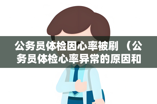 公务员体检因心率被刷 （公务员体检心率异常的原因和应对方法）