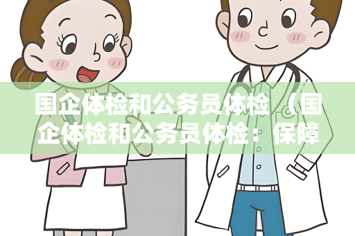 国企体检和公务员体检 （国企体检和公务员体检：保障人才健）