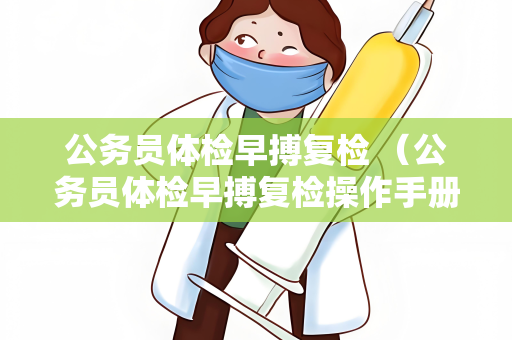 公务员体检早搏复检 （公务员体检早搏复检操作手册）