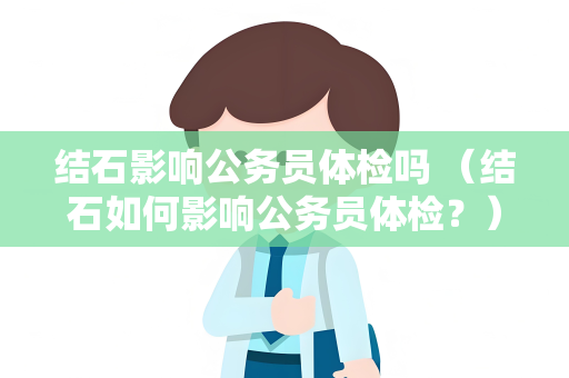 结石影响公务员体检吗 （结石如何影响公务员体检？）
