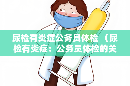 尿检有炎症公务员体检 （尿检有炎症：公务员体检的关键指）