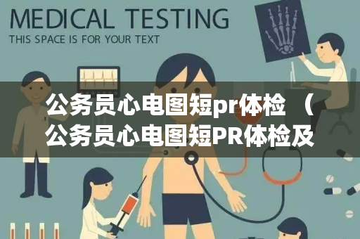 公务员心电图短pr体检 （公务员心电图短PR体检及处理建议）