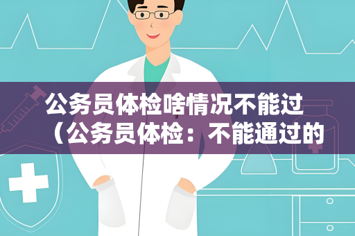 公务员体检啥情况不能过 （公务员体检：不能通过的情况）