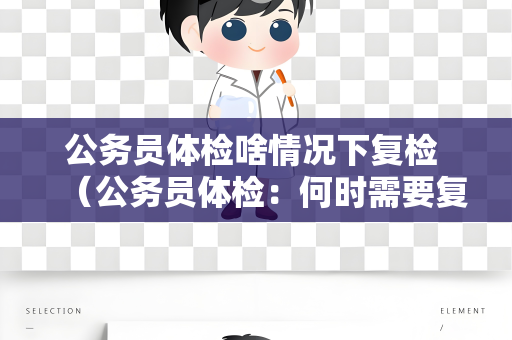 公务员体检啥情况下复检 （公务员体检：何时需要复检？）