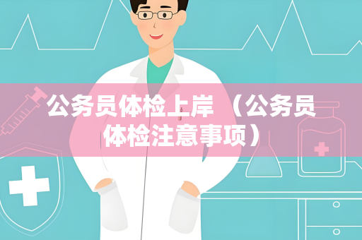 公务员体检上岸 （公务员体检注意事项）