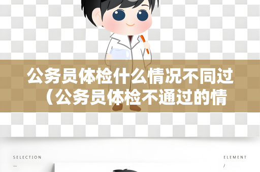 公务员体检什么情况不同过 （公务员体检不通过的情况）