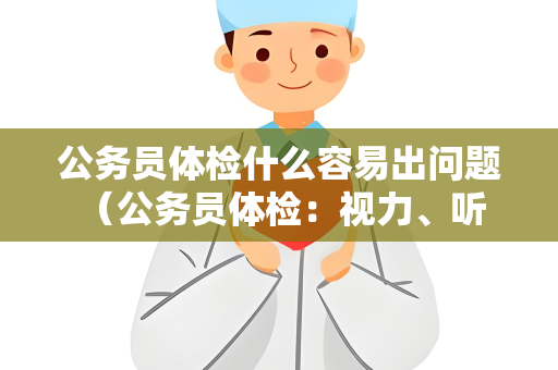 公务员体检什么容易出问题 （公务员体检：视力、听力、体重、心理等问题及）