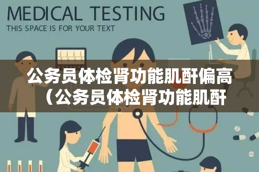公务员体检肾功能肌酐偏高 （公务员体检肾功能肌酐偏高的应对）