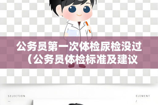 公务员第一次体检尿检没过 （公务员体检标准及建议）