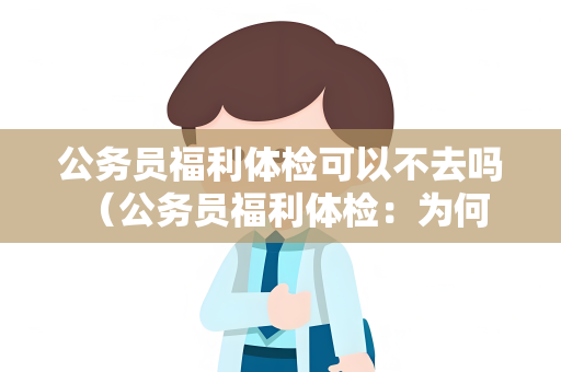 公务员福利体检可以不去吗 （公务员福利体检：为何不能缺席？）