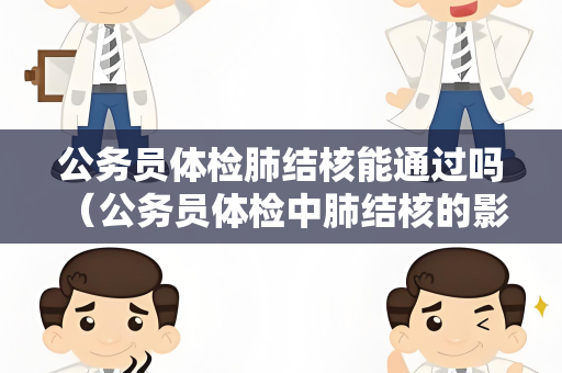 公务员体检肺结核能通过吗 （公务员体检中肺结核的影响与应对方法）