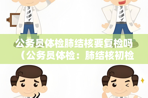 公务员体检肺结核要复检吗 （公务员体检：肺结核初检异常需复检）