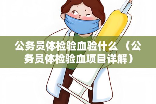 公务员体检验血验什么 （公务员体检验血项目详解）