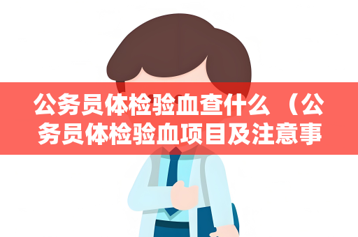 公务员体检验血查什么 （公务员体检验血项目及注意事项）