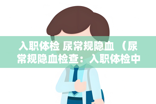入职体检 尿常规隐血 （尿常规隐血检查：入职体检中的重要）