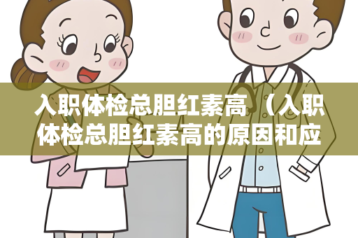 入职体检总胆红素高 （入职体检总胆红素高的原因和应对方法）