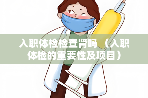 入职体检检查肾吗 （入职体检的重要性及项目）