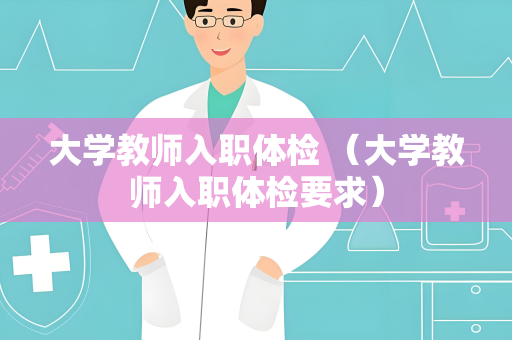 大学教师入职体检 （大学教师入职体检要求）