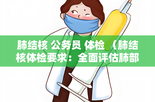 肺结核 公务员 体检 （肺结核体检要求：全面评估肺部健）
