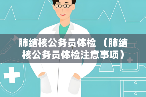 肺结核公务员体检 （肺结核公务员体检注意事项）